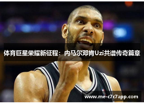体育巨星荣耀新征程：内马尔邓肯Uzi共谱传奇篇章